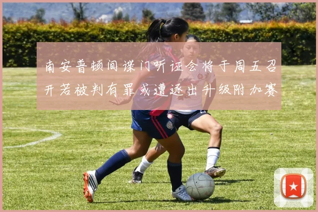 南安普顿间谍门听证会将于周五召开若被判有罪或遭逐出升级附加赛