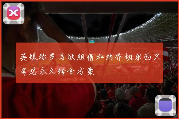 英媒称罗马欲租借加纳乔切尔西只考虑永久转会方案