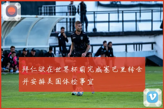 拜仁欲在世界杯前完成塞巴里转会并安排美国体检事宜