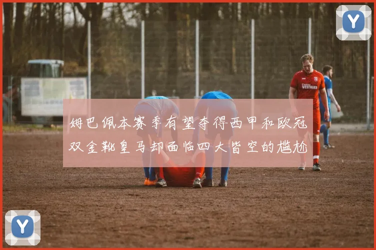 姆巴佩本赛季有望夺得西甲和欧冠双金靴皇马却面临四大皆空的尴尬局面