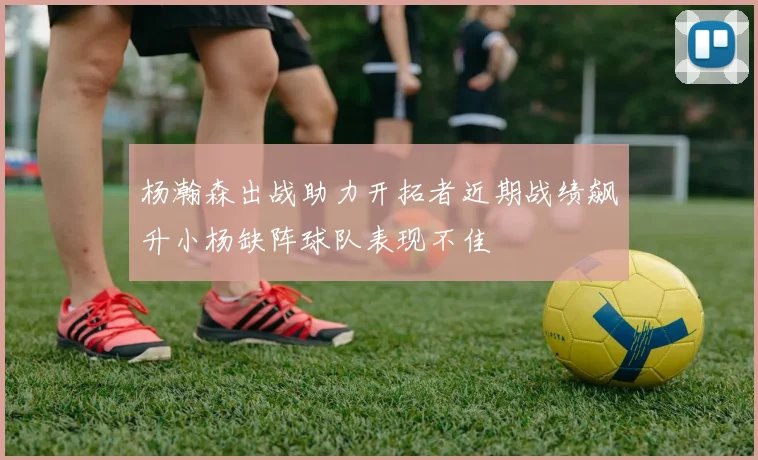 杨瀚森出战助力开拓者近期战绩飙升小杨缺阵球队表现不佳