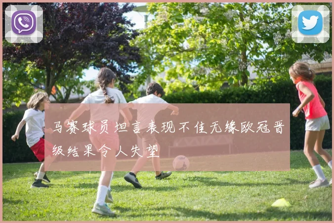 马赛球员坦言表现不佳无缘欧冠晋级结果令人失望