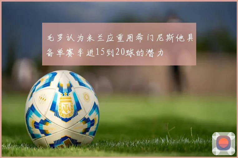 毛罗认为米兰应重用希门尼斯他具备单赛季进15到20球的潜力