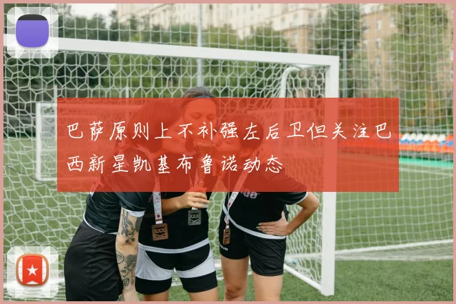 巴萨原则上不补强左后卫但关注巴西新星凯基布鲁诺动态