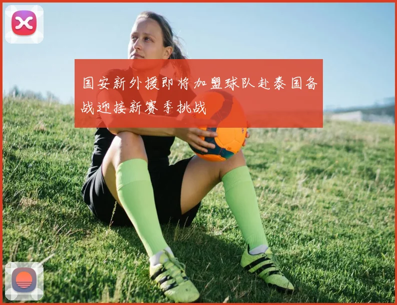 国安新外援即将加盟球队赴泰国备战迎接新赛季挑战