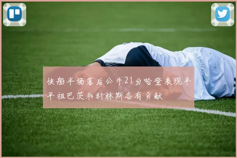 快船半场落后公牛21分哈登表现平平祖巴茨和科林斯各有贡献