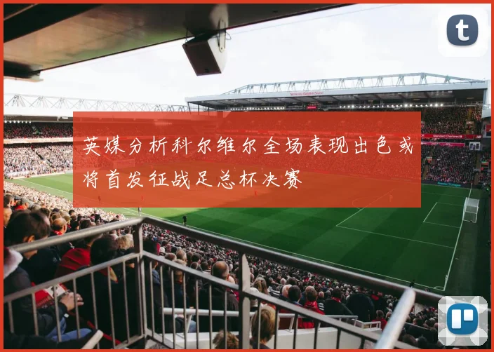 英媒分析科尔维尔全场表现出色或将首发征战足总杯决赛