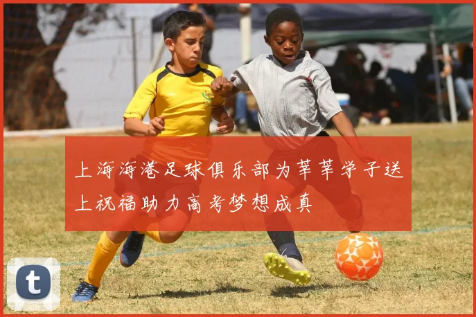 上海海港足球俱乐部为莘莘学子送上祝福助力高考梦想成真