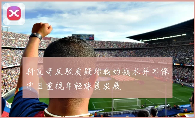 科瓦奇反驳质疑称我的战术并不保守且重视年轻球员发展