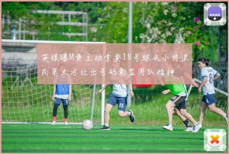 英媒曝M费主动索要18号球衣小将梁民革大方让出号码彰显团队精神