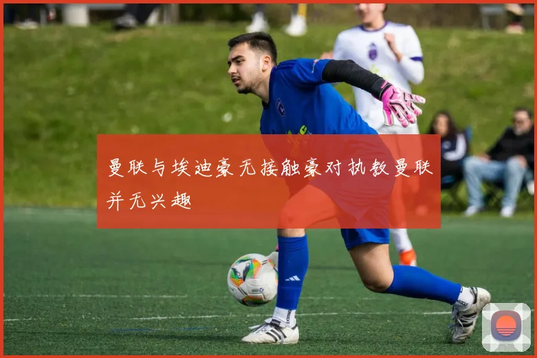 曼联与埃迪豪无接触豪对执教曼联并无兴趣