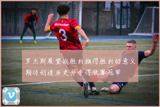 罗杰斯展望战胜利雅得胜利的意义期待创造历史并夺得联赛冠军