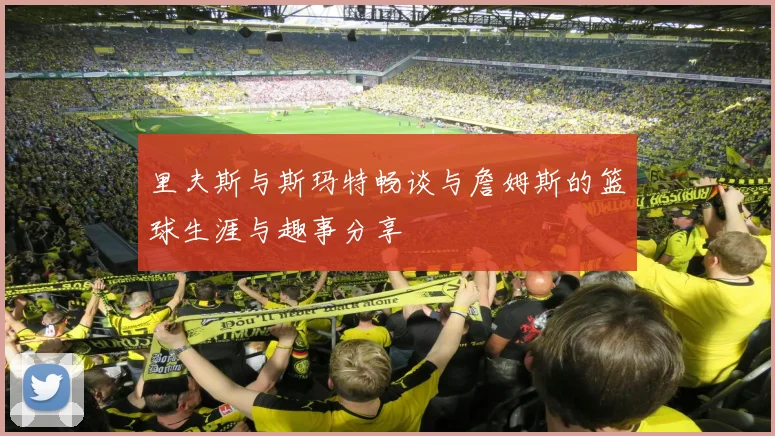 里夫斯与斯玛特畅谈与詹姆斯的篮球生涯与趣事分享