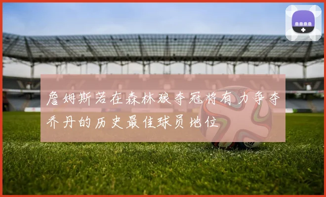 詹姆斯若在森林狼夺冠将有力争夺乔丹的历史最佳球员地位