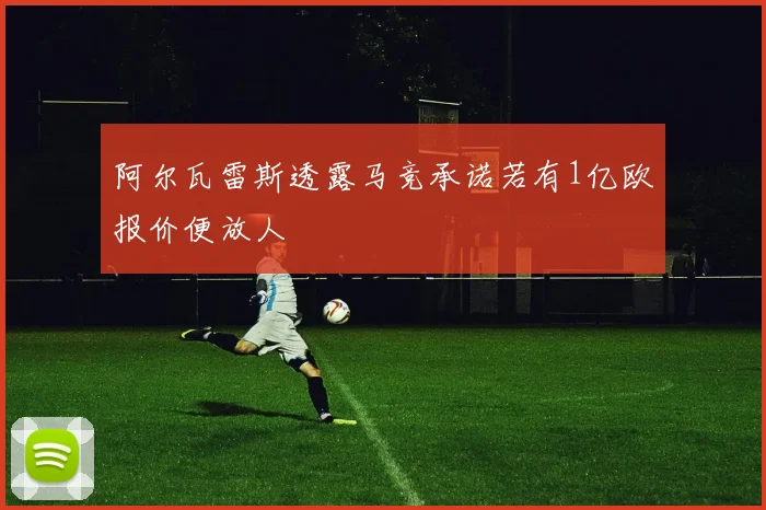 阿尔瓦雷斯透露马竞承诺若有1亿欧报价便放人