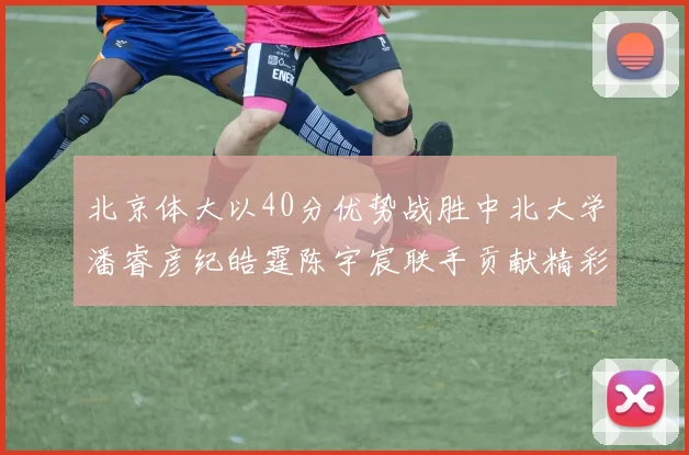北京体大以40分优势战胜中北大学潘睿彦纪皓霆陈宇宸联手贡献精彩表现