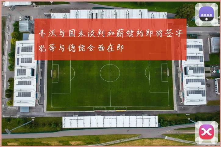 齐沃与国米谈判加薪续约即将签字孔蒂与德佬会面在即